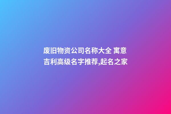 废旧物资公司名称大全 寓意吉利高级名字推荐,起名之家